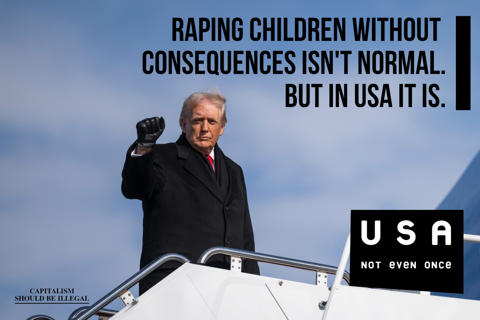 A meme in a format of "not even once". The photo depicts Donald Trump standing with his right fist in the air. Main text says: "Raping children without consequences isn't normal. But in USA it is". Bottom right has "USA not even once" text. If you look closely, you can see "Capitalism shoud be illegal" written in bottom left.