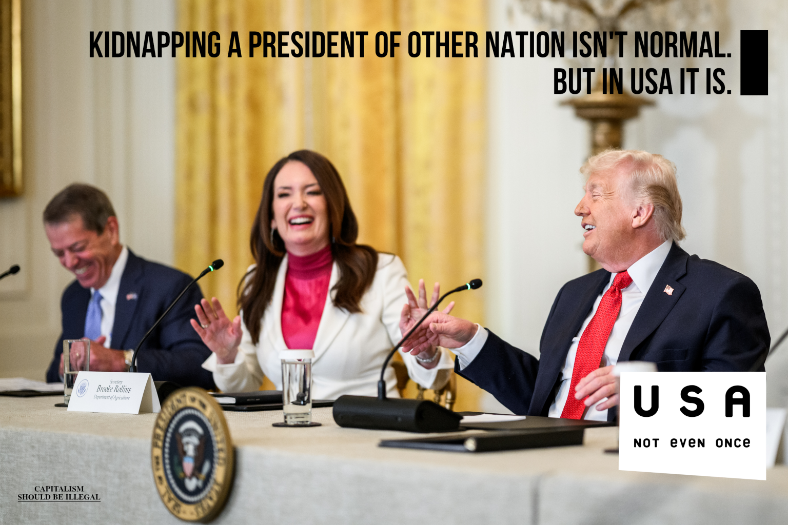 A meme in a format of "not even once". The photo depicts Donald Trump with some other US officials laughing about something. Main text says: "Kidnapping a president of other nation isn't normal. But in USA it is". Bottom right has "USA not even once" text. If you look closely, you can see "Capitalism shoud be illegal" written in bottom left.
